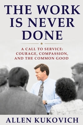 The Work Is Never Done: A Call to Service: Courage, Compassion, and the Common Good by Kukovich, Allen G.