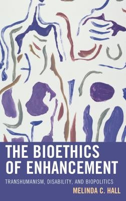 The Bioethics of Enhancement: Transhumanism, Disability, and Biopolitics by Hall, Melinda