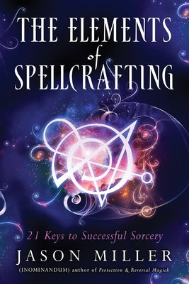 The Elements of Spellcrafting: 21 Keys to Successful Sorcery by Miller, Jason