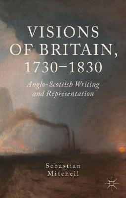 Visions of Britain, 1730-1830: Anglo-Scottish Writing and Representation by Mitchell, Sebastian