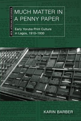Much Matter in a Penny Paper: Early Yoruba Print Culture in Lagos, 1910-1930 by Barber, Karin