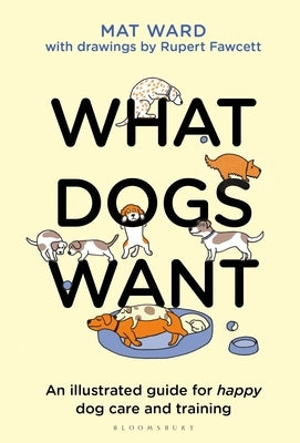 What Dogs Want: An Illustrated Guide for Happy Dog Care and Training by Ward, Mat