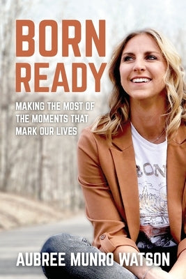 Born Ready: Making the Most of the Moments That Mark Our Lives by Munro Watson, Aubree