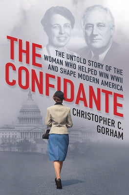 The Confidante: The Untold Story of the Woman Who Helped Win WWII and Shape Modern America by Gorham, Christopher C.