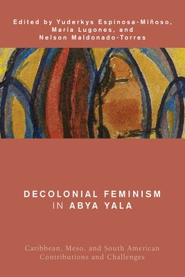 Decolonial Feminism in Abya Yala: Caribbean, Meso, and South American Contributions and Challenges by Lugones, Mar?a