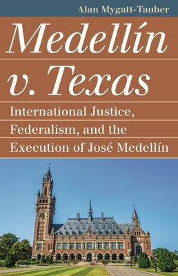 Medellín V. Texas: International Justice, Federalism, and the Execution of José Medellin by Mygatt-Tauber, Alan