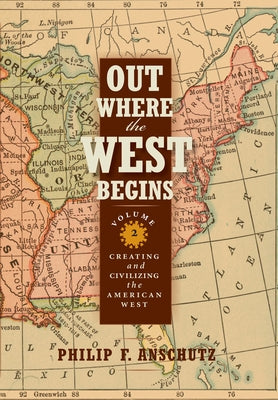 Out Where the West Begins, Volume 2: Creating and Civilizing the American West Volume 2 by Anschutz, Philip F.