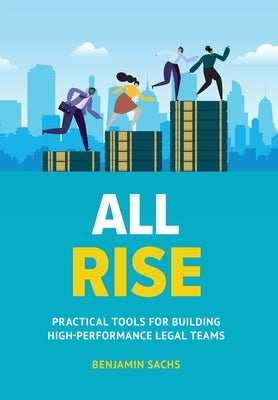 All Rise: Practical Tools for Building High-Performance Legal Teams by Sachs, Benjamin