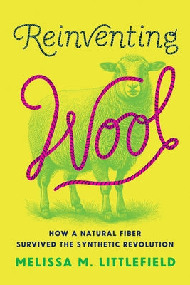 Reinventing Wool: How a Natural Fiber Survived the Synthetic Revolution by Littlefield, Melissa M.