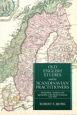 Old English Studies and Its Scandinavian Practitioners: Nationalism, Aesthetics, and Spirituality in the Nordic Countries, 1733-2023 by Bjork, Robert E.