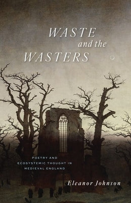 Waste and the Wasters: Poetry and Ecosystemic Thought in Medieval England by Johnson, Eleanor