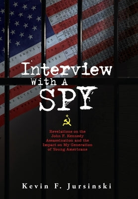 Interview With A Spy: Revelations on the John F. Kennedy Assassination and the Impact on My Generation of Young Americans by Jursinski, Kevin F.