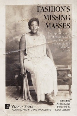 Fashion's Missing Masses: The representation of marginalized populations in collections and exhibitions of dress by Libes, Kenna