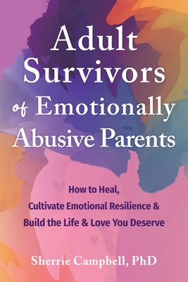 Adult Survivors of Emotionally Abusive Parents: How to Heal, Cultivate Emotional Resilience, and Build the Life and Love You Deserve by Campbell, Sherrie