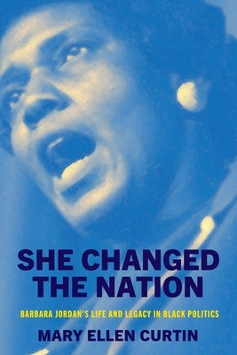 She Changed the Nation: Barbara Jordan's Life and Legacy in Black Politics by Curtin, Mary Ellen