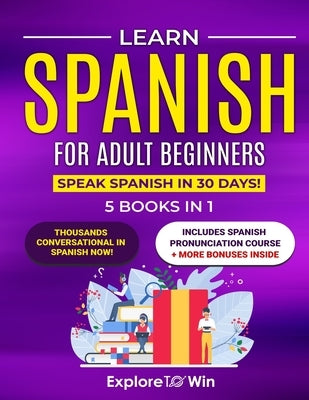 Learn Spanish for Adult Beginners: 5 Books in 1: Speak Spanish In 30 Days! by Towin, Explore