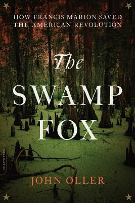 The Swamp Fox: How Francis Marion Saved the American Revolution by Oller, John