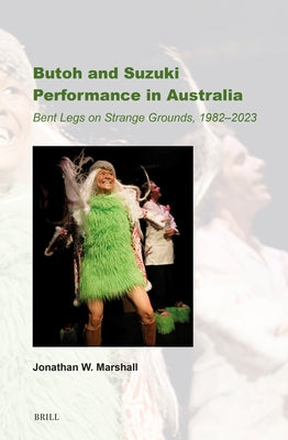 Butoh and Suzuki Performance in Australia: Bent Legs on Strange Grounds, 1982-2023 by Marshall, Jonathan W.