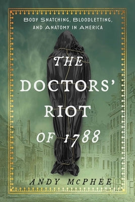 Doctors' Riot of 1788: Body Snatching, Bloodletting, and Anatomy in America by McPhee, Andy