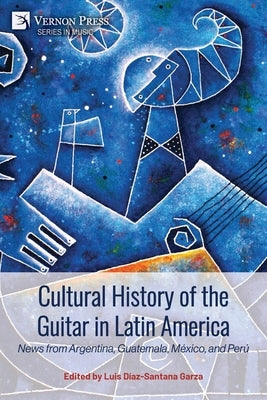 Cultural History of the Guitar in Latin America: News from Argentina, Guatemala, México, and Perú by D&#195;&#173;az-Santana Garza, Luis
