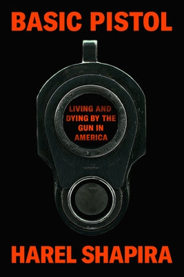 Basic Pistol: Living and Dying by the Gun in America by Shapira, Harel