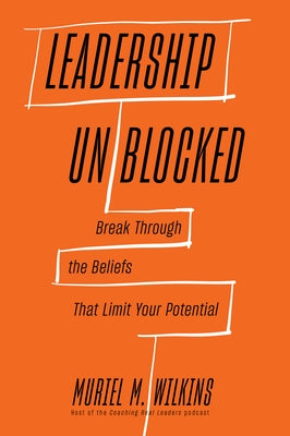 Leadership Unblocked: Break Through the Beliefs That Limit Your Potential by Wilkins, Muriel M.