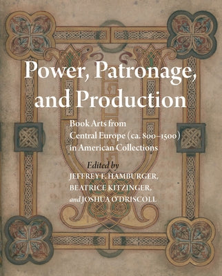 Power, Patronage, and Production: Book Arts from Central Europe (Ca. 800-1500) in American Collections by Hamburger, Jeffrey F.