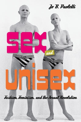 Sex and Unisex: Fashion, Feminism, and the Sexual Revolution by Paoletti, Jo B.