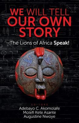 We Will Tell Our Own Story: The Lions of Africa Speak! by Akomolafe, Adebayo C.