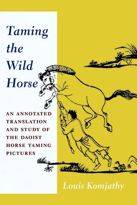 Taming the Wild Horse: An Annotated Translation and Study of the Daoist Horse Taming Pictures by Komjathy, Louis