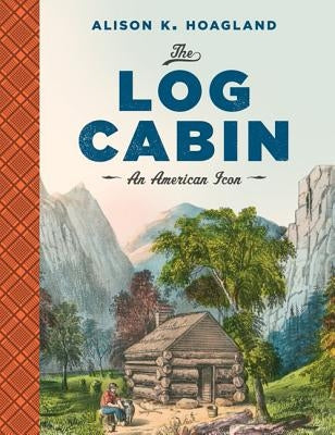 The Log Cabin: An American Icon by Hoagland, Alison K.