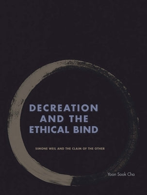 Decreation and the Ethical Bind: Simone Weil and the Claim of the Other by Cha, Yoon Sook