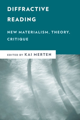 Diffractive Reading: New Materialism, Theory, Critique by Merten, Kai