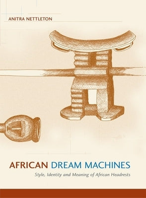 African Dream Machines: Style, Identity and Meaning of African Headrests by Nettleton, Anitra