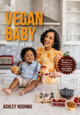 The Vegan Baby Cookbook and Guide: 100+ Delicious Recipes and Parenting Tips for Raising Vegan Babies and Toddlers (Food for Toddlers, Vegan Cookbook by Nsonwu, Ashley Renne