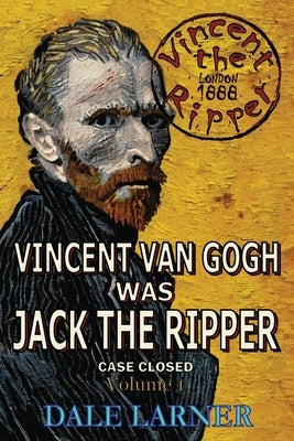 Vincent The Ripper: Vincent Van Gogh Was Jack The Ripper, Case Closed, Volume 1 by Larner, Dale
