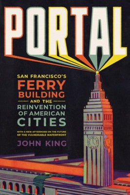Portal: San Francisco's Ferry Building and the Reinvention of American Cities by King, John