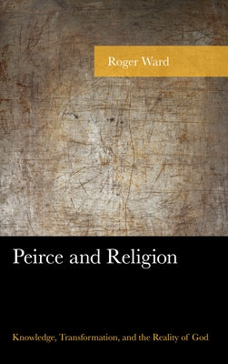 Peirce and Religion: Knowledge, Transformation, and the Reality of God by Ward, Roger