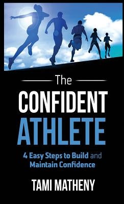 The Confident Athlete: 4 Easy Steps to Build and Maintain Confidence by Matheny, Tami