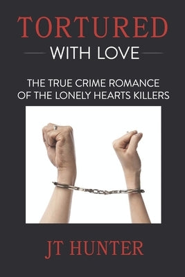 Tortured With Love: The True Crime Romance of the Lonely Hearts Killers by Hunter, Jt