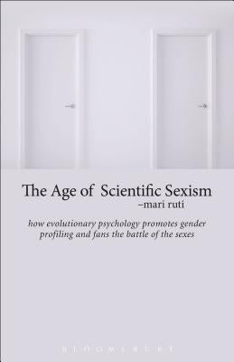 The Age of Scientific Sexism: How Evolutionary Psychology Promotes Gender Profiling and Fans the Battle of the Sexes by Ruti, Mari