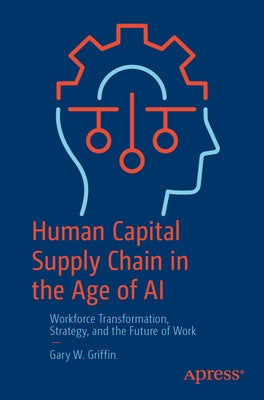 Human Capital Supply Chain in the Age of AI: Workforce Transformation, Strategy, and the Future of Work by Griffin, Gary W.