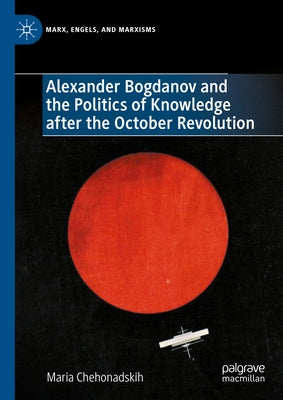 Alexander Bogdanov and the Politics of Knowledge After the October Revolution by Chehonadskih, Maria
