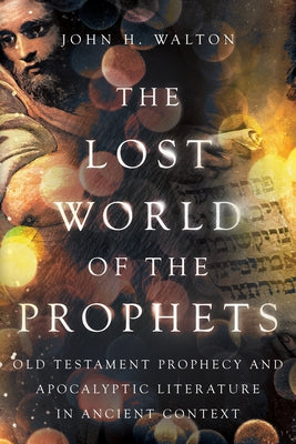 The Lost World of the Prophets: Old Testament Prophecy and Apocalyptic Literature in Ancient Context by Walton, John H.