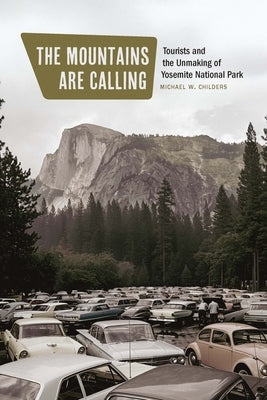 The Mountains Are Calling: Tourists and the Unmaking of Yosemite National Park by Childers, Michael W.