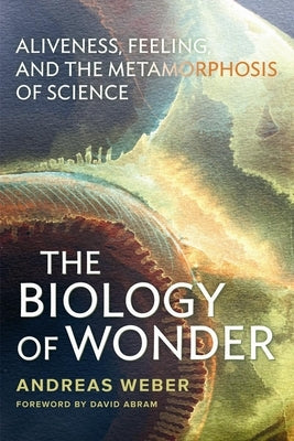 The Biology of Wonder: Aliveness, Feeling and the Metamorphosis of Science by Weber, Andreas