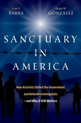 Sanctuary in America: How Activists Defied the Government and Defended Immigrants--And Why It Still Matters by Barba, Lloyd D.