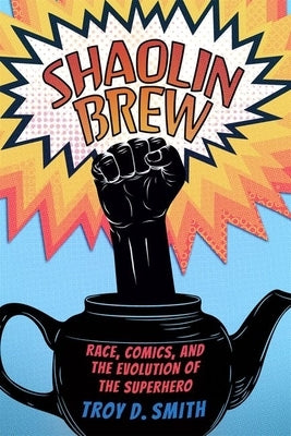 Shaolin Brew: Race, Comics, and the Evolution of the Superhero by Smith, Troy D.
