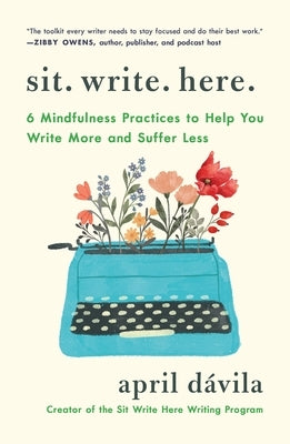 Sit Write Here: 6 Mindfulness Practices to Help You Write More and Suffer Less by DÃ¡vila, April
