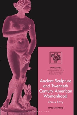 Ancient Sculpture and Twentieth-Century American Womanhood: Venus Envy by Franks, Hallie